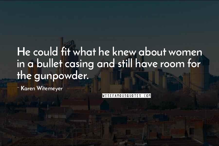 Karen Witemeyer Quotes: He could fit what he knew about women in a bullet casing and still have room for the gunpowder.