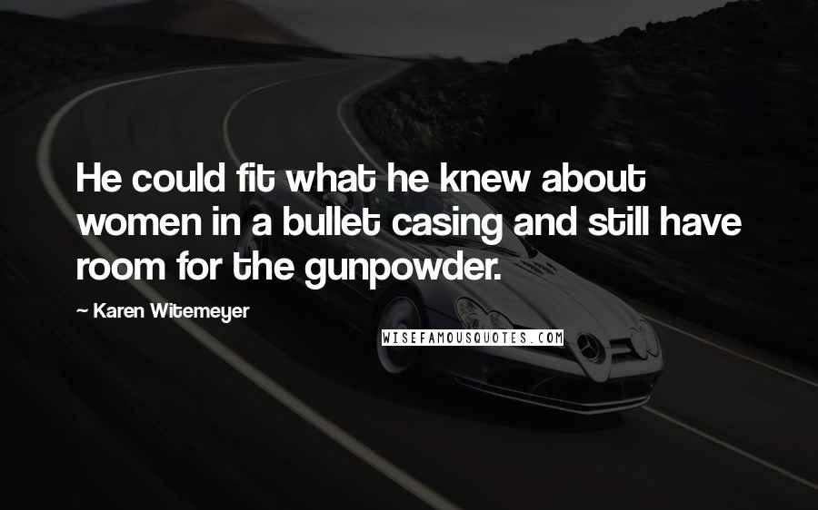 Karen Witemeyer Quotes: He could fit what he knew about women in a bullet casing and still have room for the gunpowder.