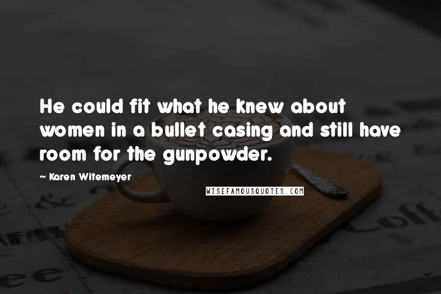 Karen Witemeyer Quotes: He could fit what he knew about women in a bullet casing and still have room for the gunpowder.