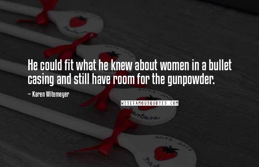 Karen Witemeyer Quotes: He could fit what he knew about women in a bullet casing and still have room for the gunpowder.