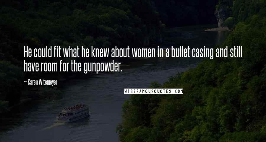 Karen Witemeyer Quotes: He could fit what he knew about women in a bullet casing and still have room for the gunpowder.