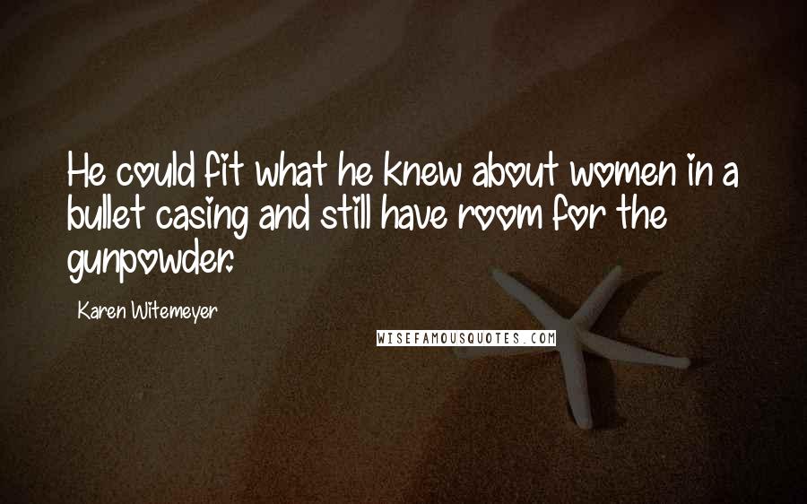 Karen Witemeyer Quotes: He could fit what he knew about women in a bullet casing and still have room for the gunpowder.