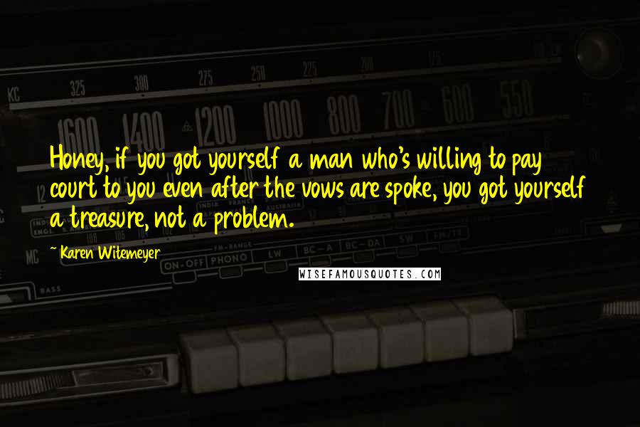 Karen Witemeyer Quotes: Honey, if you got yourself a man who's willing to pay court to you even after the vows are spoke, you got yourself a treasure, not a problem.