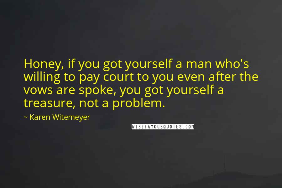 Karen Witemeyer Quotes: Honey, if you got yourself a man who's willing to pay court to you even after the vows are spoke, you got yourself a treasure, not a problem.