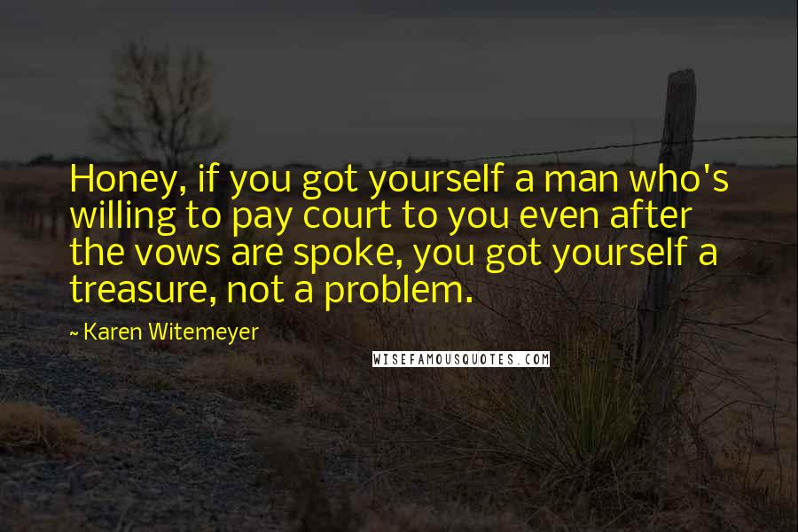 Karen Witemeyer Quotes: Honey, if you got yourself a man who's willing to pay court to you even after the vows are spoke, you got yourself a treasure, not a problem.