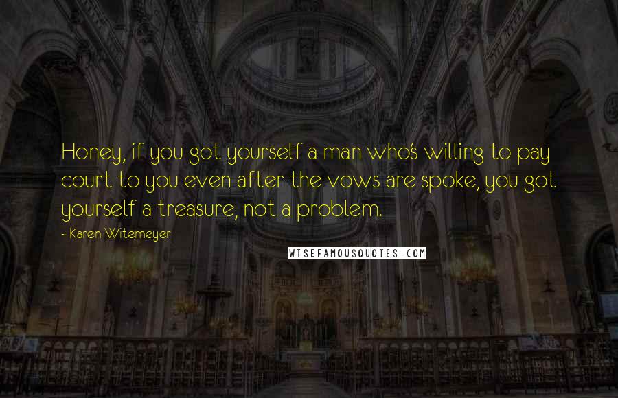 Karen Witemeyer Quotes: Honey, if you got yourself a man who's willing to pay court to you even after the vows are spoke, you got yourself a treasure, not a problem.