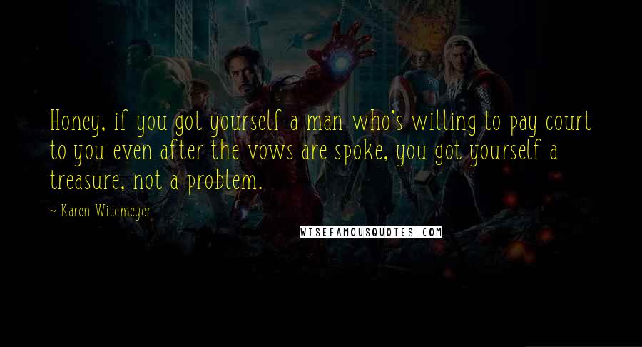 Karen Witemeyer Quotes: Honey, if you got yourself a man who's willing to pay court to you even after the vows are spoke, you got yourself a treasure, not a problem.