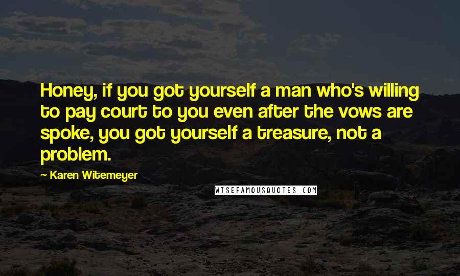 Karen Witemeyer Quotes: Honey, if you got yourself a man who's willing to pay court to you even after the vows are spoke, you got yourself a treasure, not a problem.