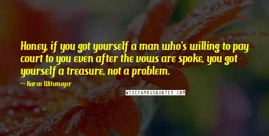 Karen Witemeyer Quotes: Honey, if you got yourself a man who's willing to pay court to you even after the vows are spoke, you got yourself a treasure, not a problem.