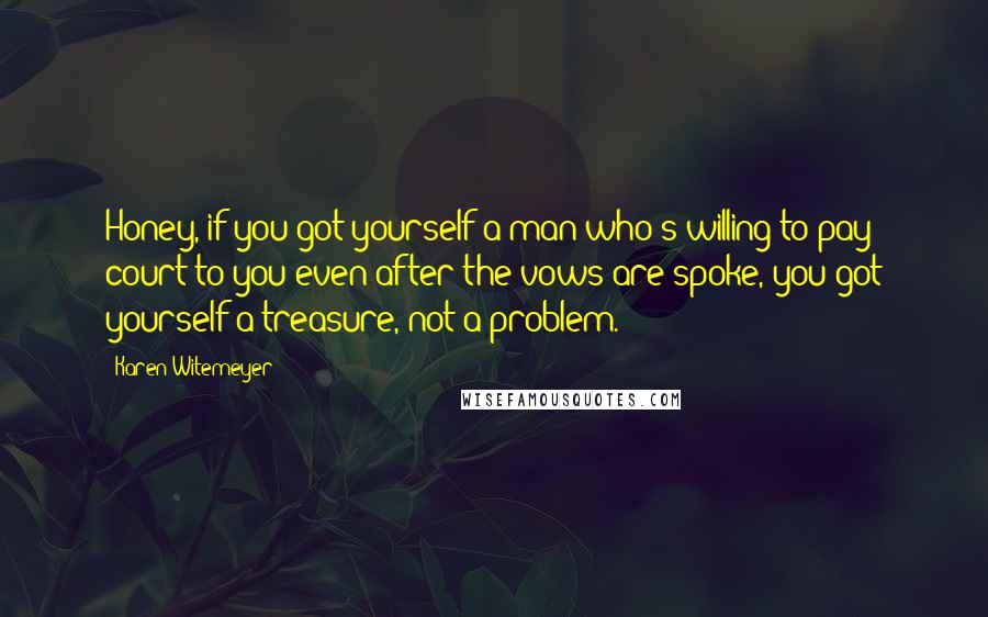 Karen Witemeyer Quotes: Honey, if you got yourself a man who's willing to pay court to you even after the vows are spoke, you got yourself a treasure, not a problem.