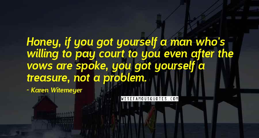 Karen Witemeyer Quotes: Honey, if you got yourself a man who's willing to pay court to you even after the vows are spoke, you got yourself a treasure, not a problem.