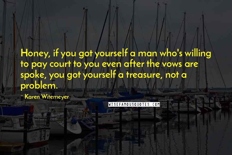 Karen Witemeyer Quotes: Honey, if you got yourself a man who's willing to pay court to you even after the vows are spoke, you got yourself a treasure, not a problem.