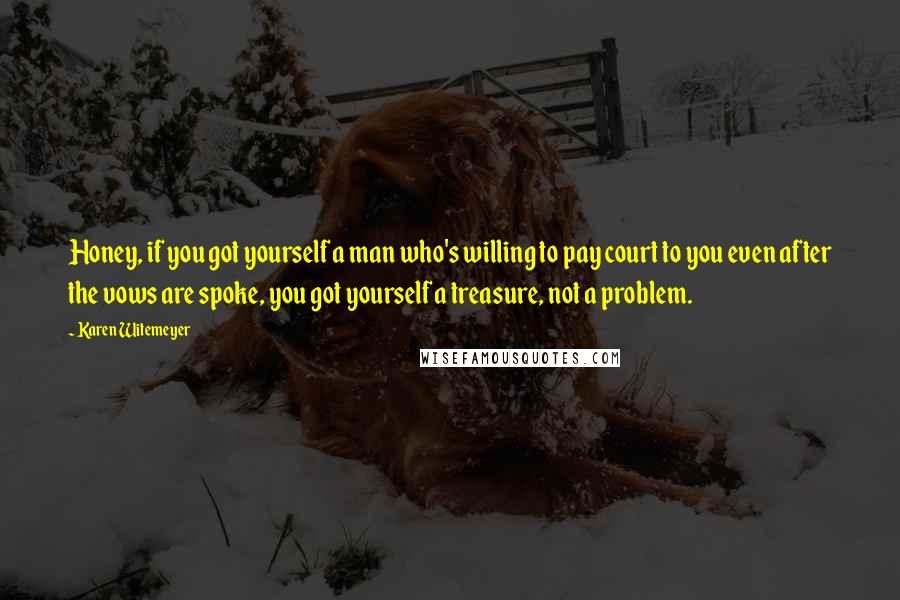 Karen Witemeyer Quotes: Honey, if you got yourself a man who's willing to pay court to you even after the vows are spoke, you got yourself a treasure, not a problem.