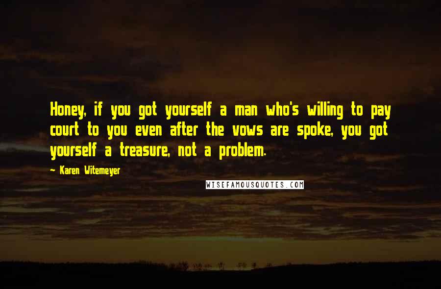 Karen Witemeyer Quotes: Honey, if you got yourself a man who's willing to pay court to you even after the vows are spoke, you got yourself a treasure, not a problem.