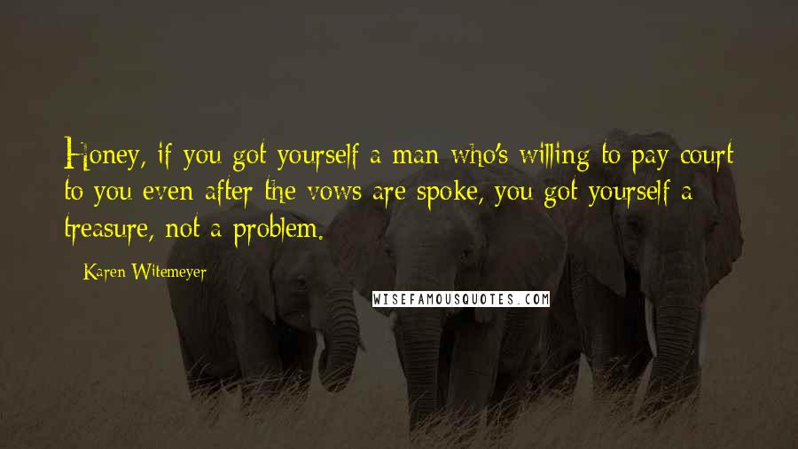 Karen Witemeyer Quotes: Honey, if you got yourself a man who's willing to pay court to you even after the vows are spoke, you got yourself a treasure, not a problem.