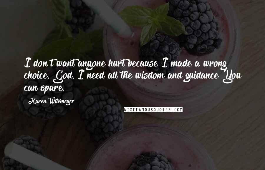 Karen Witemeyer Quotes: I don't want anyone hurt because I made a wrong choice, God. I need all the wisdom and guidance You can spare.