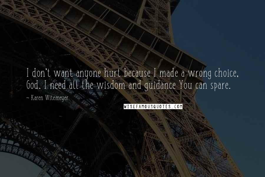 Karen Witemeyer Quotes: I don't want anyone hurt because I made a wrong choice, God. I need all the wisdom and guidance You can spare.