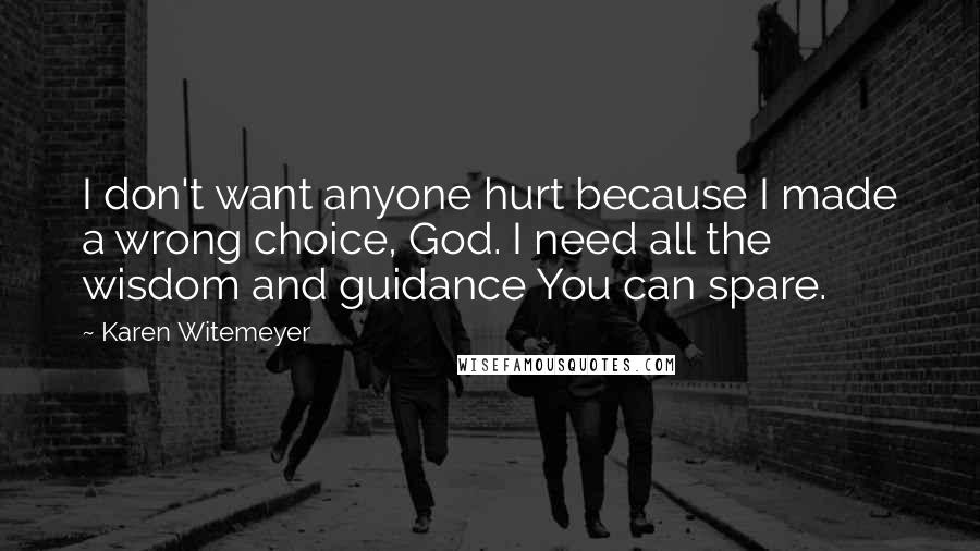 Karen Witemeyer Quotes: I don't want anyone hurt because I made a wrong choice, God. I need all the wisdom and guidance You can spare.