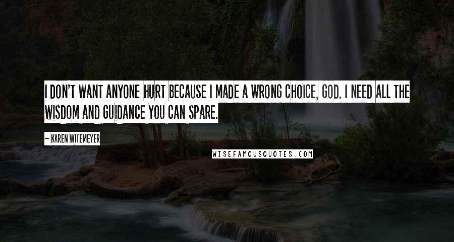 Karen Witemeyer Quotes: I don't want anyone hurt because I made a wrong choice, God. I need all the wisdom and guidance You can spare.