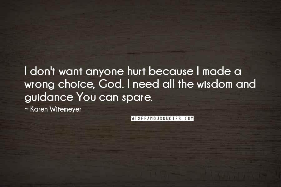 Karen Witemeyer Quotes: I don't want anyone hurt because I made a wrong choice, God. I need all the wisdom and guidance You can spare.