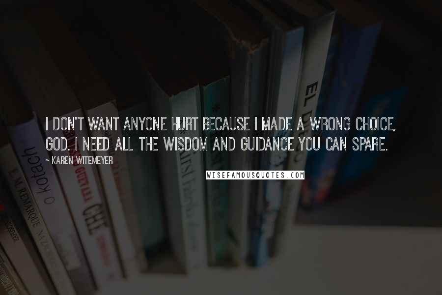 Karen Witemeyer Quotes: I don't want anyone hurt because I made a wrong choice, God. I need all the wisdom and guidance You can spare.