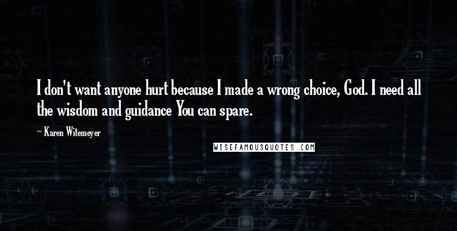 Karen Witemeyer Quotes: I don't want anyone hurt because I made a wrong choice, God. I need all the wisdom and guidance You can spare.