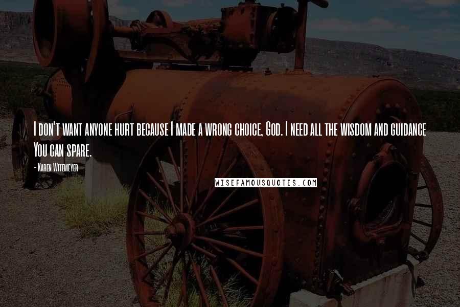 Karen Witemeyer Quotes: I don't want anyone hurt because I made a wrong choice, God. I need all the wisdom and guidance You can spare.