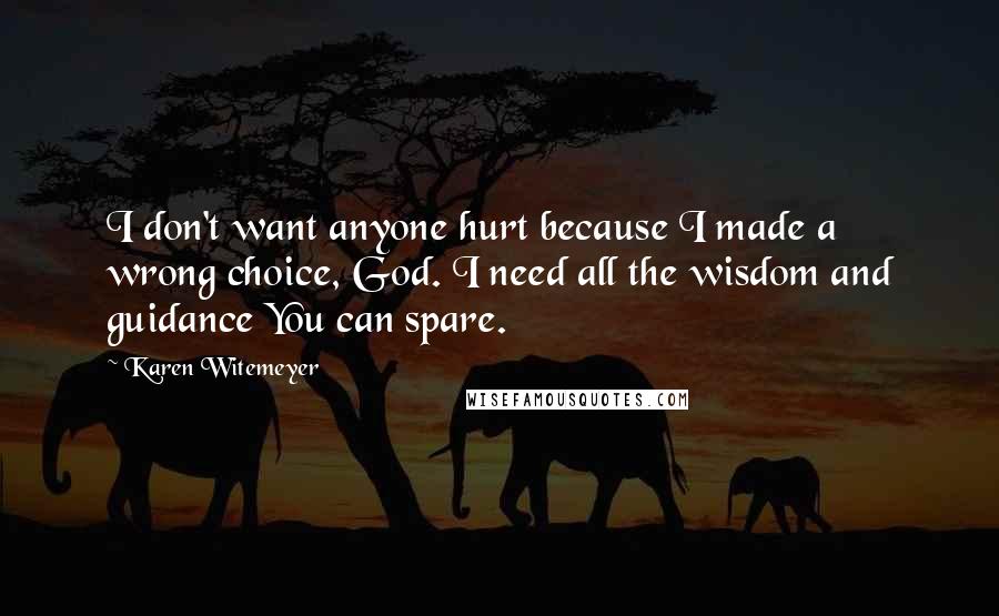 Karen Witemeyer Quotes: I don't want anyone hurt because I made a wrong choice, God. I need all the wisdom and guidance You can spare.