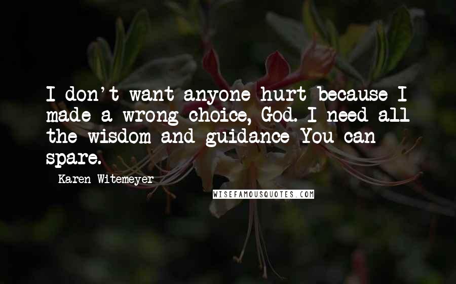 Karen Witemeyer Quotes: I don't want anyone hurt because I made a wrong choice, God. I need all the wisdom and guidance You can spare.