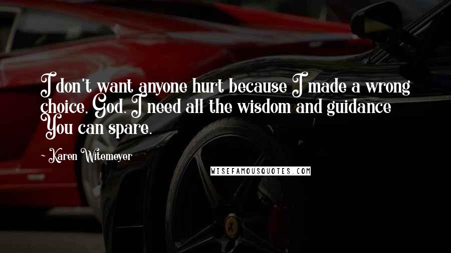 Karen Witemeyer Quotes: I don't want anyone hurt because I made a wrong choice, God. I need all the wisdom and guidance You can spare.