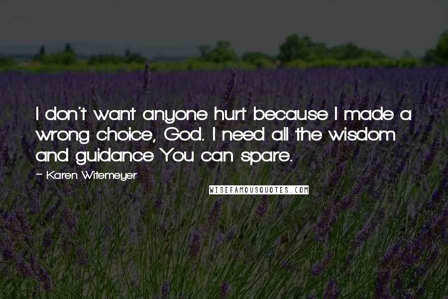 Karen Witemeyer Quotes: I don't want anyone hurt because I made a wrong choice, God. I need all the wisdom and guidance You can spare.