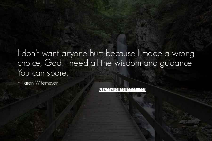 Karen Witemeyer Quotes: I don't want anyone hurt because I made a wrong choice, God. I need all the wisdom and guidance You can spare.