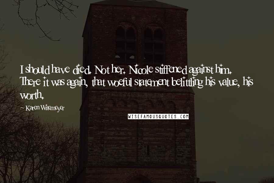 Karen Witemeyer Quotes: I should have died. Not her. Nicole stiffened against him. There it was again, that woeful statement belittling his value, his worth.