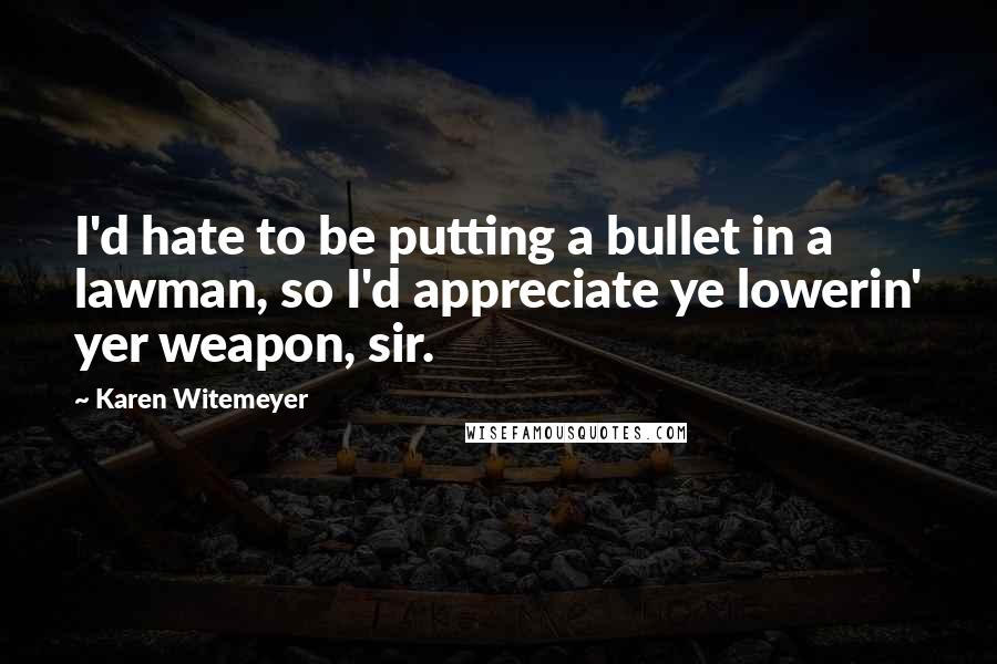 Karen Witemeyer Quotes: I'd hate to be putting a bullet in a lawman, so I'd appreciate ye lowerin' yer weapon, sir.