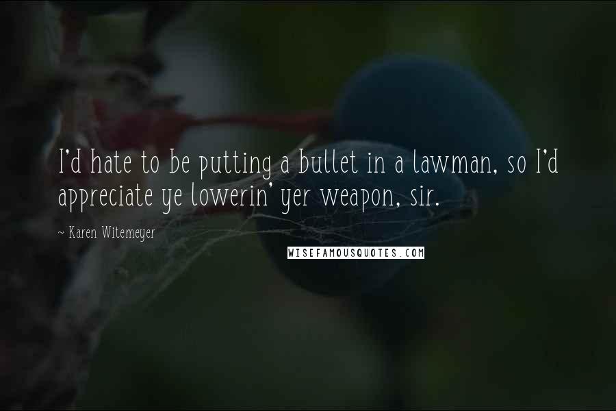 Karen Witemeyer Quotes: I'd hate to be putting a bullet in a lawman, so I'd appreciate ye lowerin' yer weapon, sir.