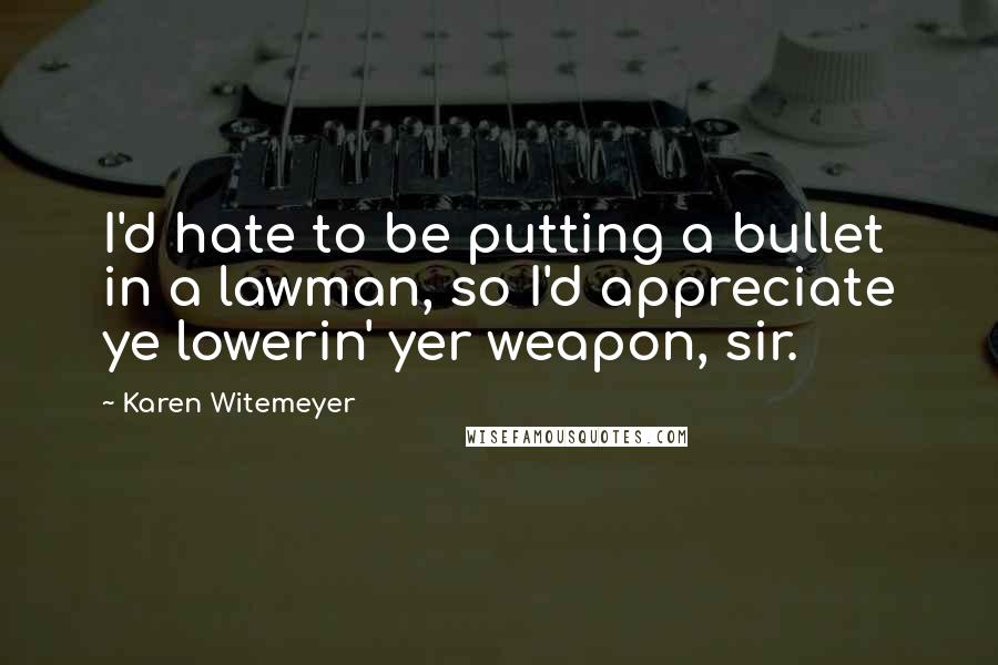 Karen Witemeyer Quotes: I'd hate to be putting a bullet in a lawman, so I'd appreciate ye lowerin' yer weapon, sir.