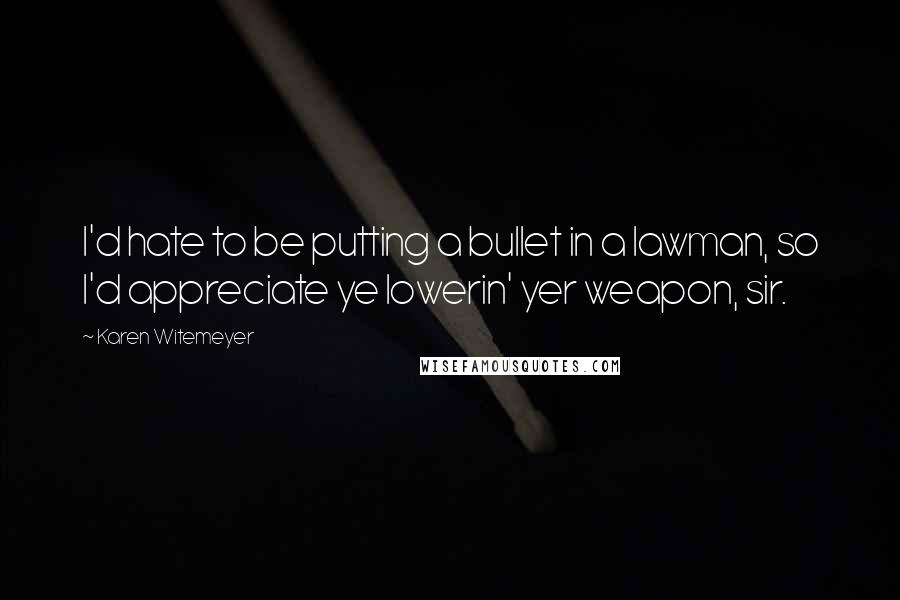 Karen Witemeyer Quotes: I'd hate to be putting a bullet in a lawman, so I'd appreciate ye lowerin' yer weapon, sir.