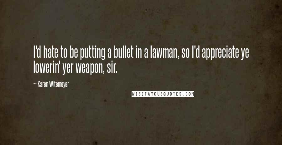 Karen Witemeyer Quotes: I'd hate to be putting a bullet in a lawman, so I'd appreciate ye lowerin' yer weapon, sir.