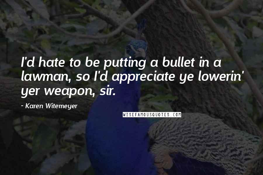 Karen Witemeyer Quotes: I'd hate to be putting a bullet in a lawman, so I'd appreciate ye lowerin' yer weapon, sir.