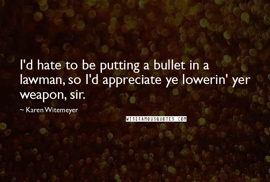 Karen Witemeyer Quotes: I'd hate to be putting a bullet in a lawman, so I'd appreciate ye lowerin' yer weapon, sir.