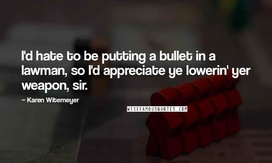 Karen Witemeyer Quotes: I'd hate to be putting a bullet in a lawman, so I'd appreciate ye lowerin' yer weapon, sir.