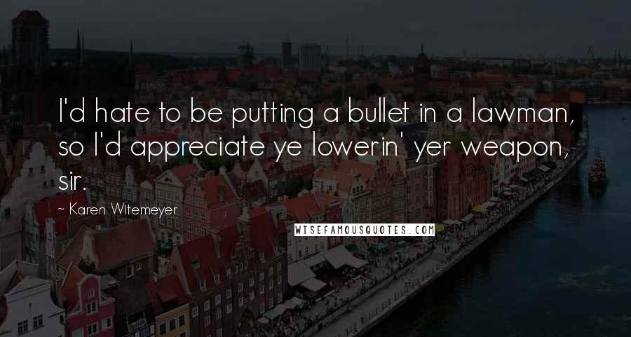 Karen Witemeyer Quotes: I'd hate to be putting a bullet in a lawman, so I'd appreciate ye lowerin' yer weapon, sir.