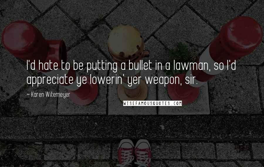 Karen Witemeyer Quotes: I'd hate to be putting a bullet in a lawman, so I'd appreciate ye lowerin' yer weapon, sir.