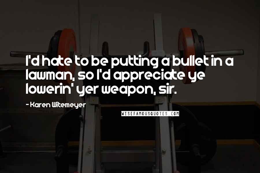 Karen Witemeyer Quotes: I'd hate to be putting a bullet in a lawman, so I'd appreciate ye lowerin' yer weapon, sir.