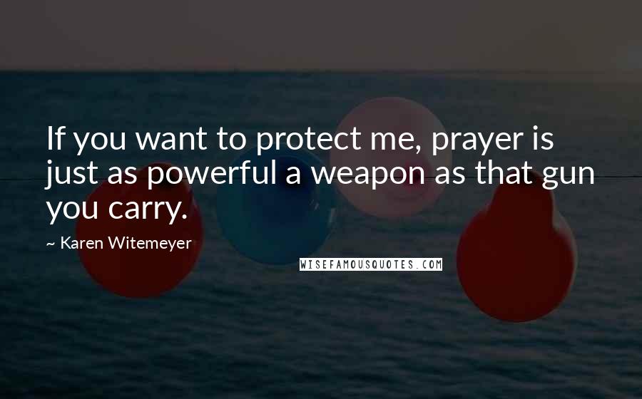 Karen Witemeyer Quotes: If you want to protect me, prayer is just as powerful a weapon as that gun you carry.