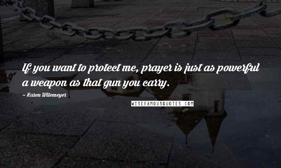 Karen Witemeyer Quotes: If you want to protect me, prayer is just as powerful a weapon as that gun you carry.