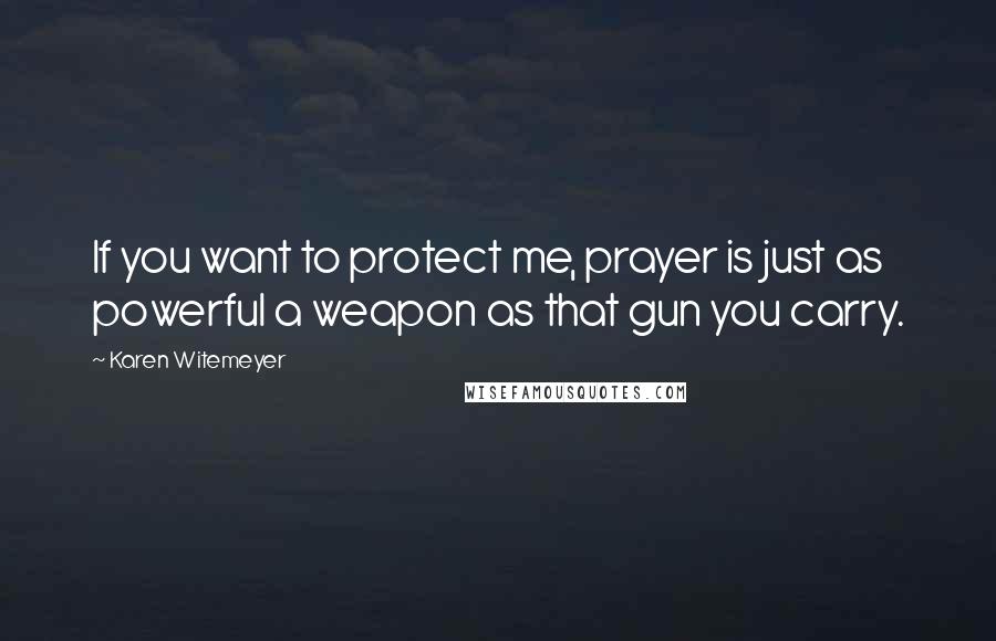 Karen Witemeyer Quotes: If you want to protect me, prayer is just as powerful a weapon as that gun you carry.