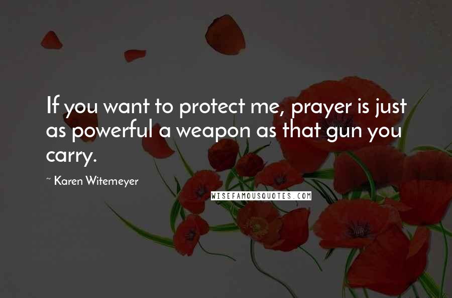 Karen Witemeyer Quotes: If you want to protect me, prayer is just as powerful a weapon as that gun you carry.