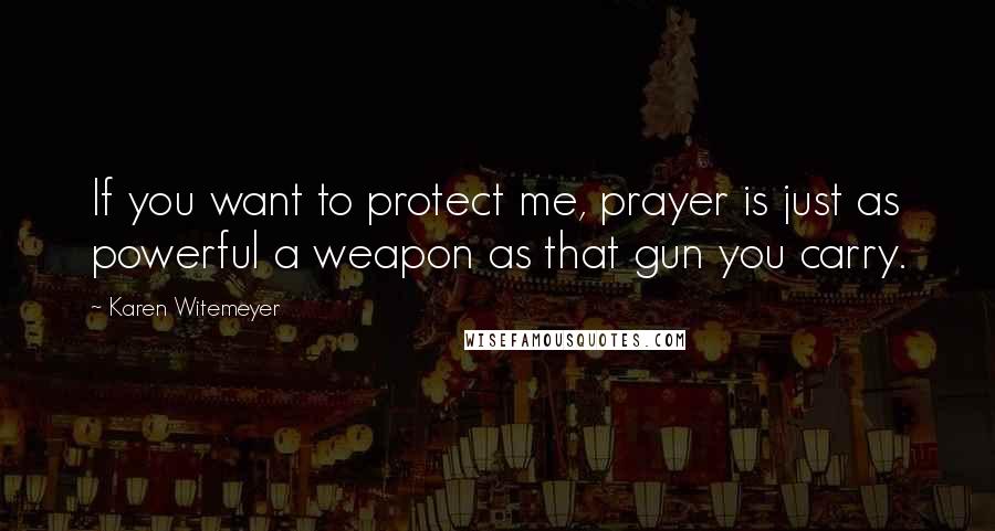 Karen Witemeyer Quotes: If you want to protect me, prayer is just as powerful a weapon as that gun you carry.