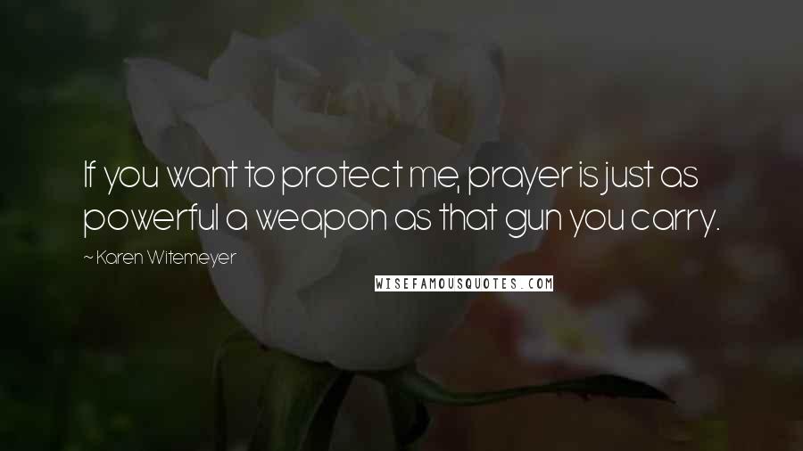 Karen Witemeyer Quotes: If you want to protect me, prayer is just as powerful a weapon as that gun you carry.